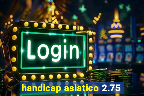 handicap asiatico 2.75